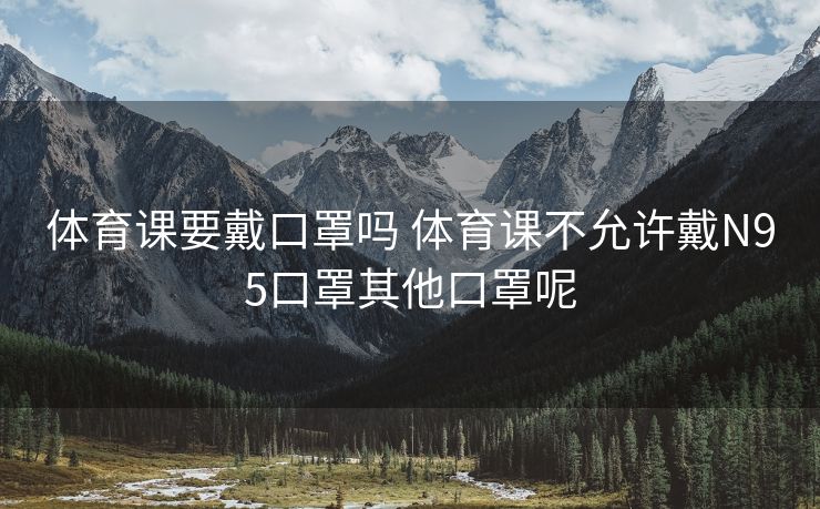 体育课要戴口罩吗 体育课不允许戴N95口罩其他口罩呢