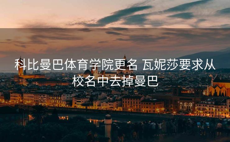 科比曼巴体育学院更名 瓦妮莎要求从校名中去掉曼巴