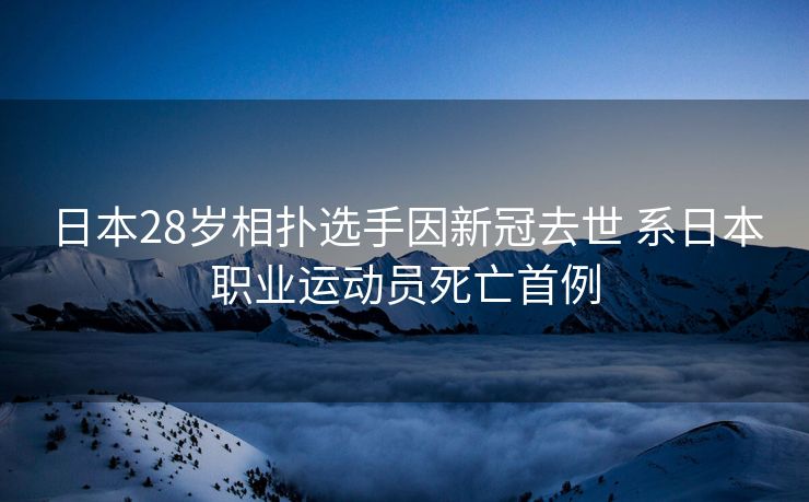 日本28岁相扑选手因新冠去世 系日本职业运动员死亡首例