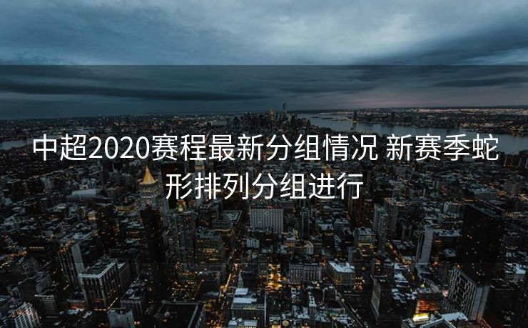 中超2020赛程最新分组情况 新赛季蛇形排列分组进行