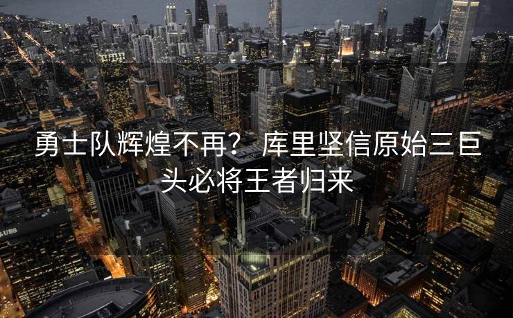 勇士队辉煌不再？ 库里坚信原始三巨头必将王者归来
