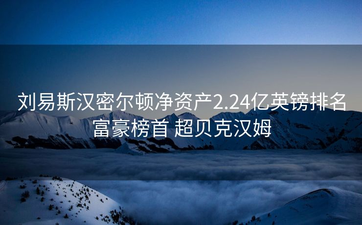 刘易斯汉密尔顿净资产2.24亿英镑排名富豪榜首 超贝克汉姆