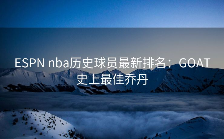 ESPN nba历史球员最新排名：GOAT史上最佳乔丹