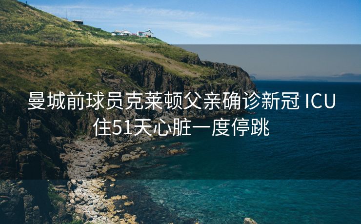 曼城前球员克莱顿父亲确诊新冠 ICU住51天心脏一度停跳