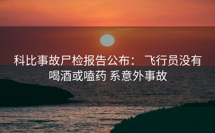 科比事故尸检报告公布： 飞行员没有喝酒或嗑药 系意外事故