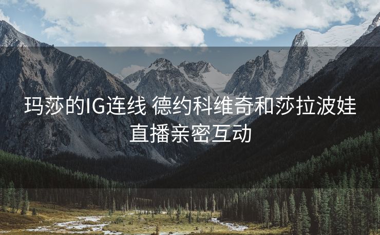 玛莎的IG连线 德约科维奇和莎拉波娃直播亲密互动