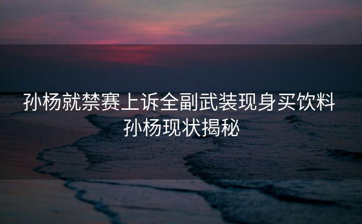 孙杨就禁赛上诉全副武装现身买饮料 孙杨现状揭秘