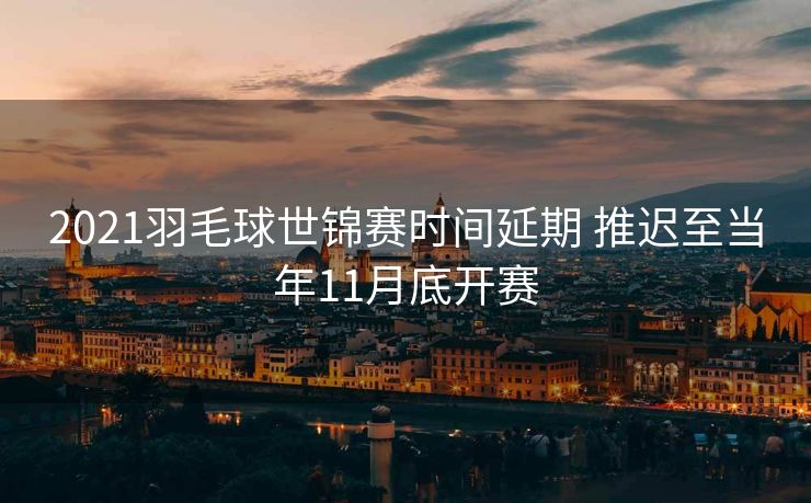 2021羽毛球世锦赛时间延期 推迟至当年11月底开赛