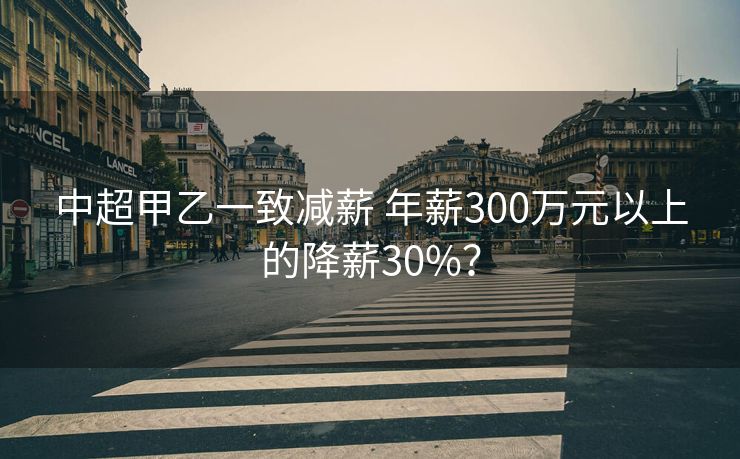 中超甲乙一致减薪 年薪300万元以上的降薪30%？