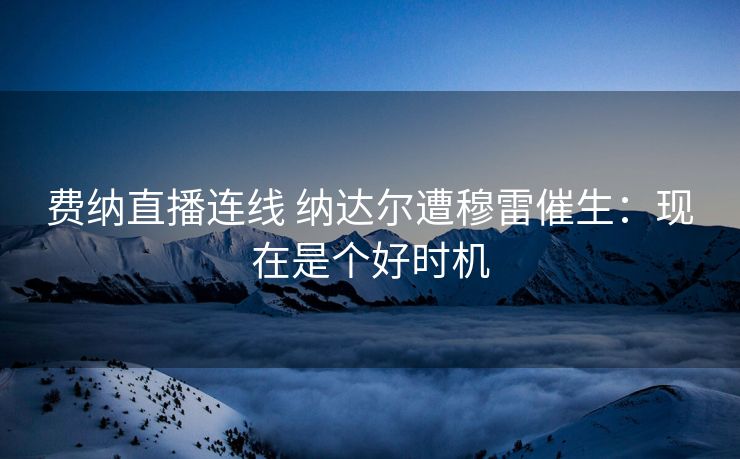 费纳直播连线 纳达尔遭穆雷催生：现在是个好时机