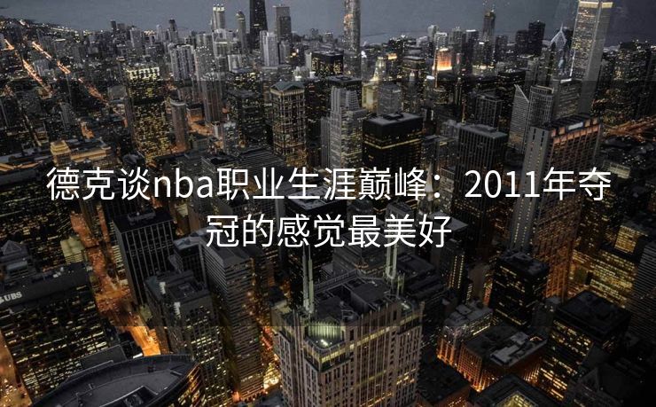 德克谈nba职业生涯巅峰：2011年夺冠的感觉最美好