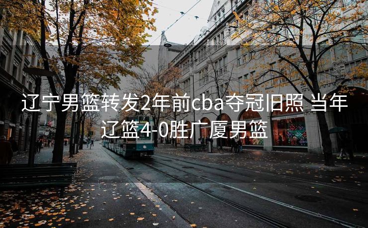 辽宁男篮转发2年前cba夺冠旧照 当年辽篮4-0胜广厦男篮