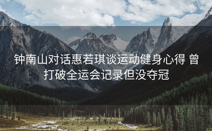 钟南山对话惠若琪谈运动健身心得 曾打破全运会记录但没夺冠