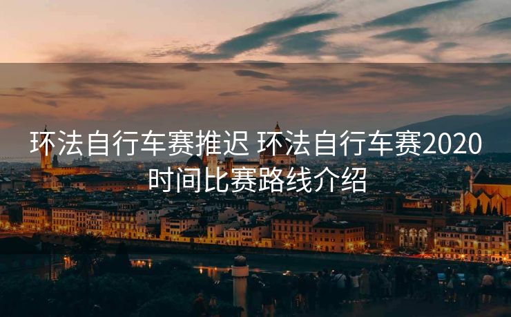 环法自行车赛推迟 环法自行车赛2020时间比赛路线介绍
