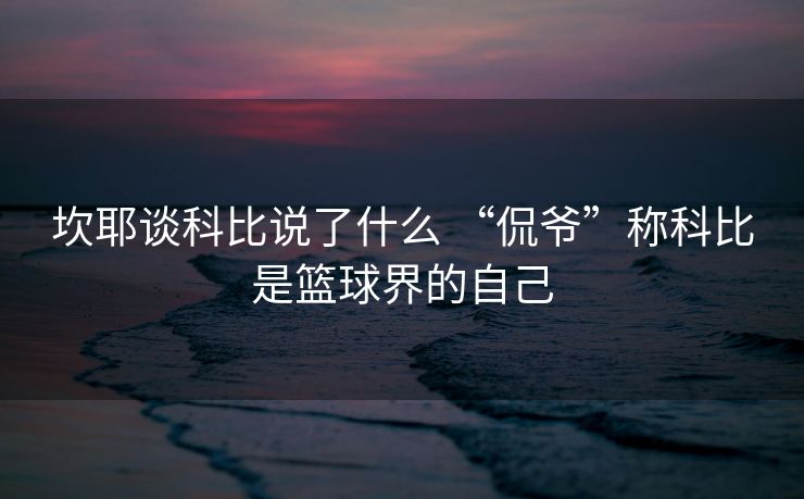坎耶谈科比说了什么 “侃爷”称科比是篮球界的自己