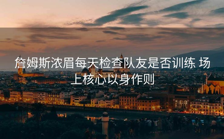 詹姆斯浓眉每天检查队友是否训练 场上核心以身作则