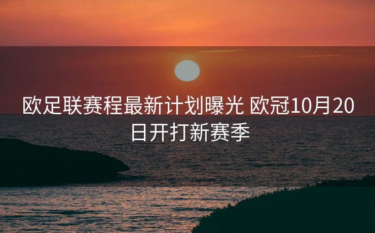 欧足联赛程最新计划曝光 欧冠10月20日开打新赛季