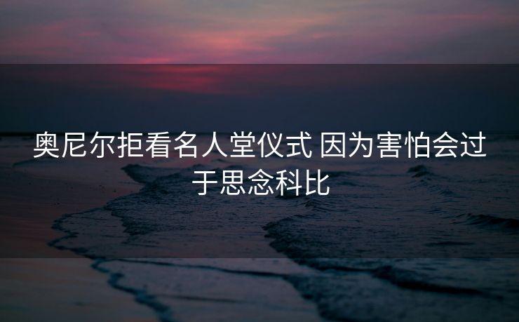 奥尼尔拒看名人堂仪式 因为害怕会过于思念科比