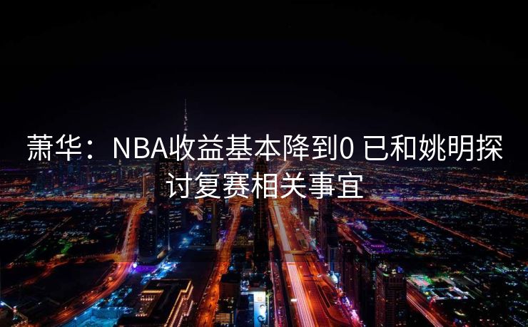 萧华：NBA收益基本降到0 已和姚明探讨复赛相关事宜