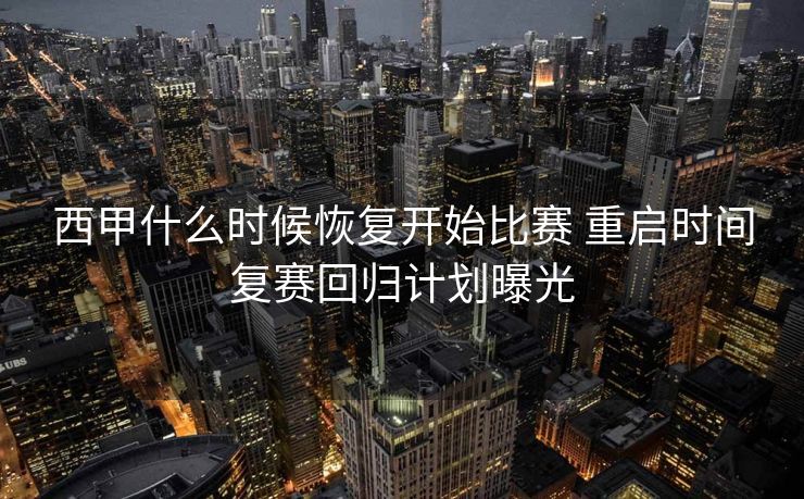 西甲什么时候恢复开始比赛 重启时间复赛回归计划曝光