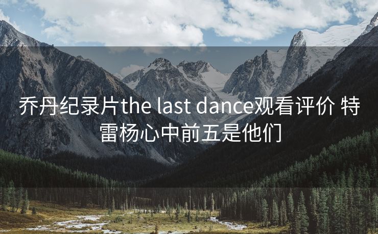 乔丹纪录片the last dance观看评价 特雷杨心中前五是他们