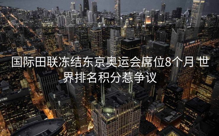 国际田联冻结东京奥运会席位8个月 世界排名积分惹争议
