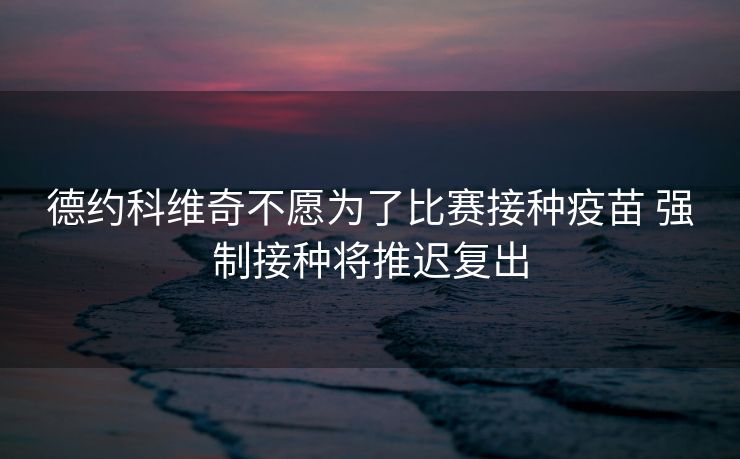 德约科维奇不愿为了比赛接种疫苗 强制接种将推迟复出