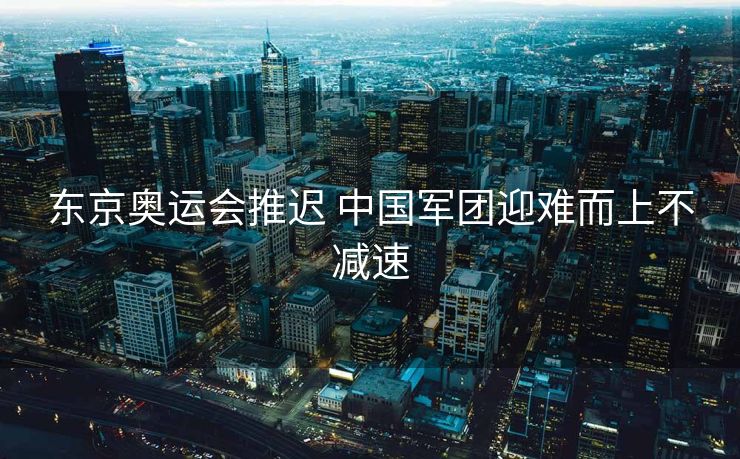 东京奥运会推迟 中国军团迎难而上不减速