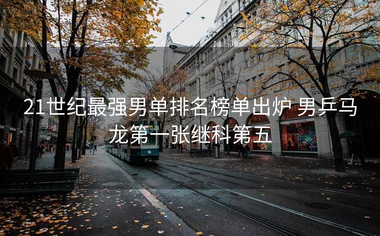 21世纪最强男单排名榜单出炉 男乒马龙第一张继科第五