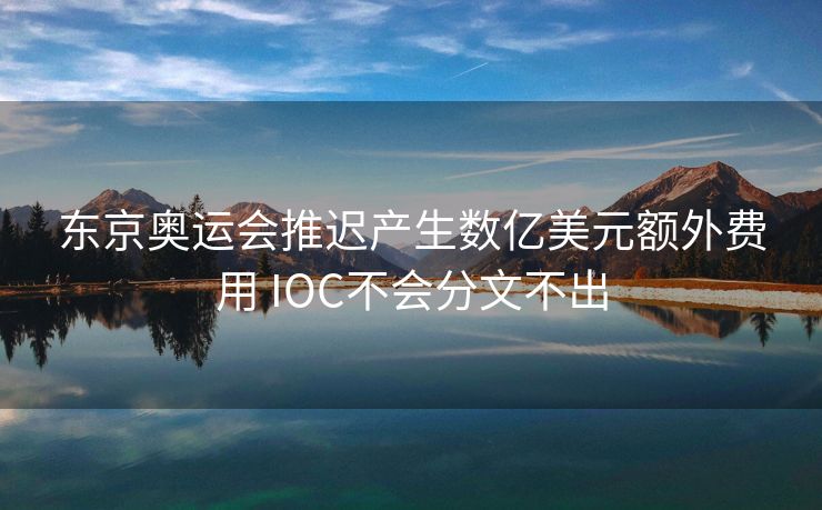 东京奥运会推迟产生数亿美元额外费用 IOC不会分文不出