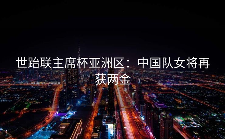 世跆联主席杯亚洲区：中国队女将再获两金