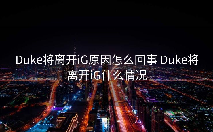 Duke将离开iG原因怎么回事 Duke将离开iG什么情况
