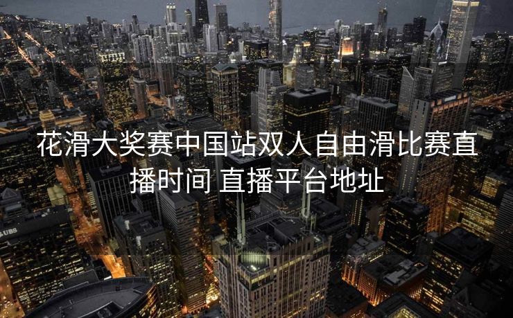 花滑大奖赛中国站双人自由滑比赛直播时间 直播平台地址