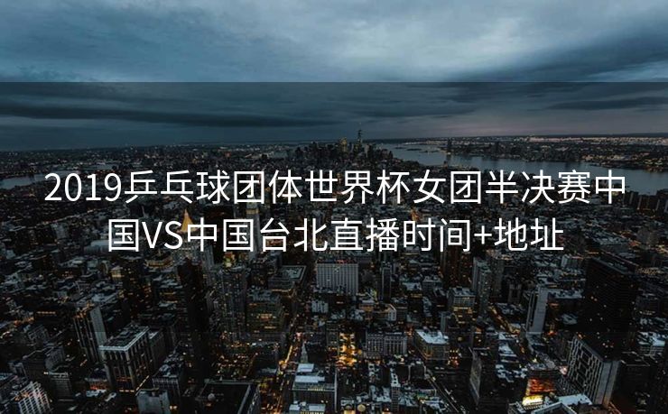 2019乒乓球团体世界杯女团半决赛中国VS中国台北直播时间+地址