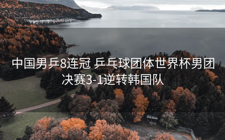 中国男乒8连冠 乒乓球团体世界杯男团决赛3-1逆转韩国队