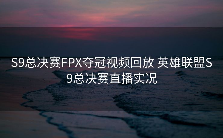 S9总决赛FPX夺冠视频回放 英雄联盟S9总决赛直播实况