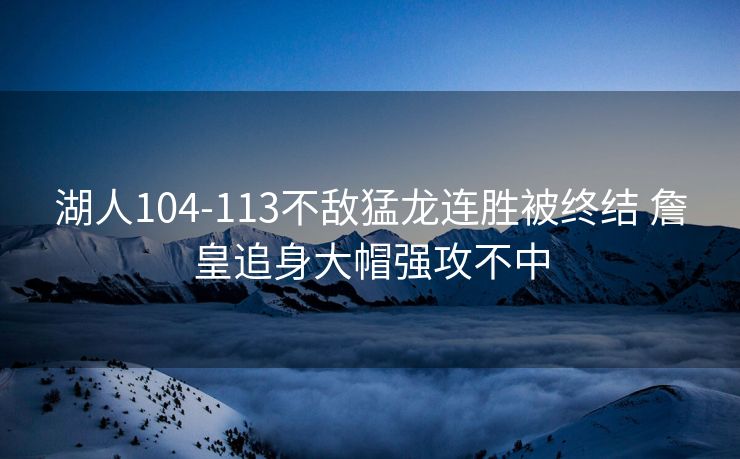 湖人104-113不敌猛龙连胜被终结 詹皇追身大帽强攻不中