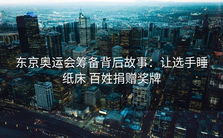 东京奥运会筹备背后故事：让选手睡纸床 百姓捐赠奖牌