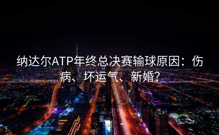 纳达尔ATP年终总决赛输球原因：伤病、坏运气、新婚？