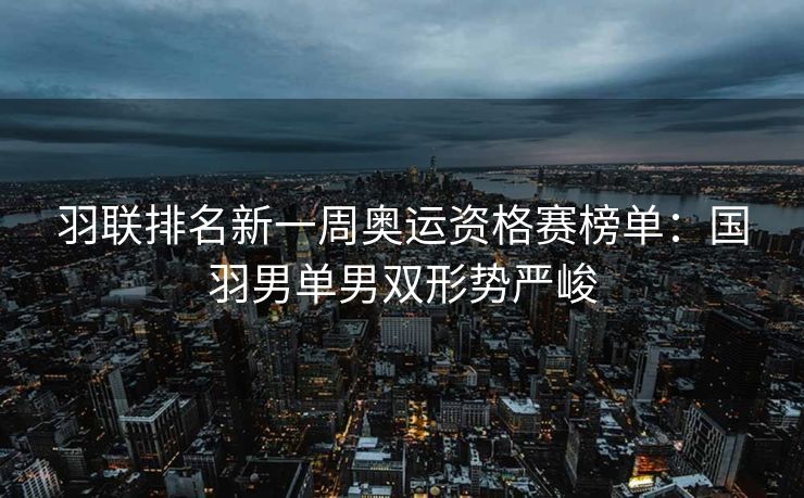 羽联排名新一周奥运资格赛榜单：国羽男单男双形势严峻