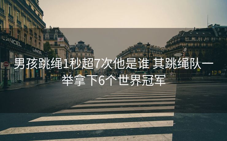 男孩跳绳1秒超7次他是谁 其跳绳队一举拿下6个世界冠军