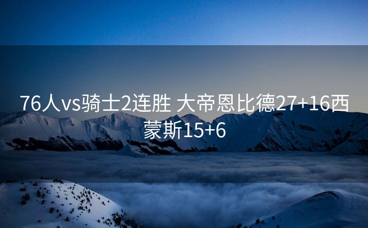 76人vs骑士2连胜 大帝恩比德27+16西蒙斯15+6
