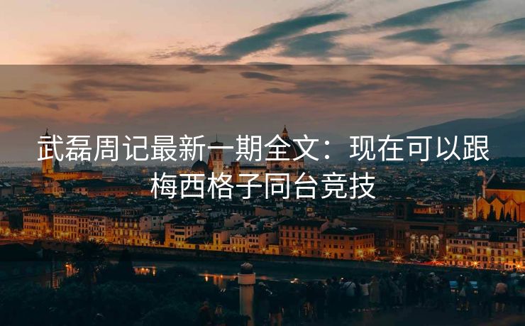 武磊周记最新一期全文：现在可以跟梅西格子同台竞技