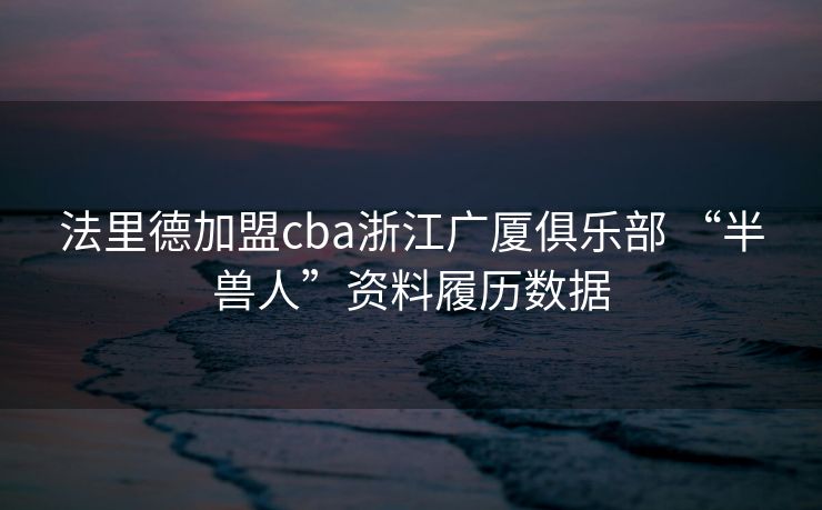 法里德加盟cba浙江广厦俱乐部 “半兽人”资料履历数据