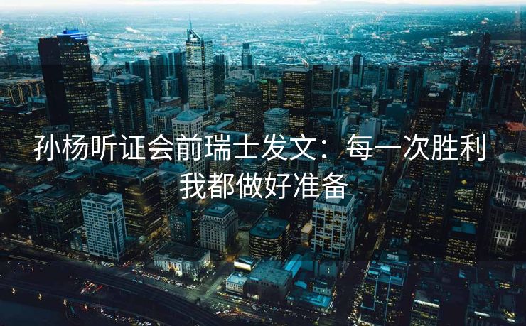 孙杨听证会前瑞士发文：每一次胜利 我都做好准备