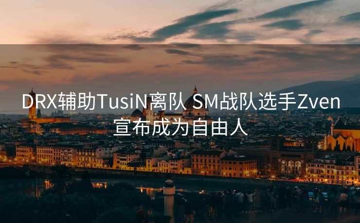 DRX辅助TusiN离队 SM战队选手Zven宣布成为自由人