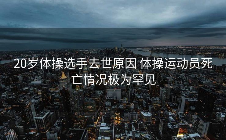 20岁体操选手去世原因 体操运动员死亡情况极为罕见