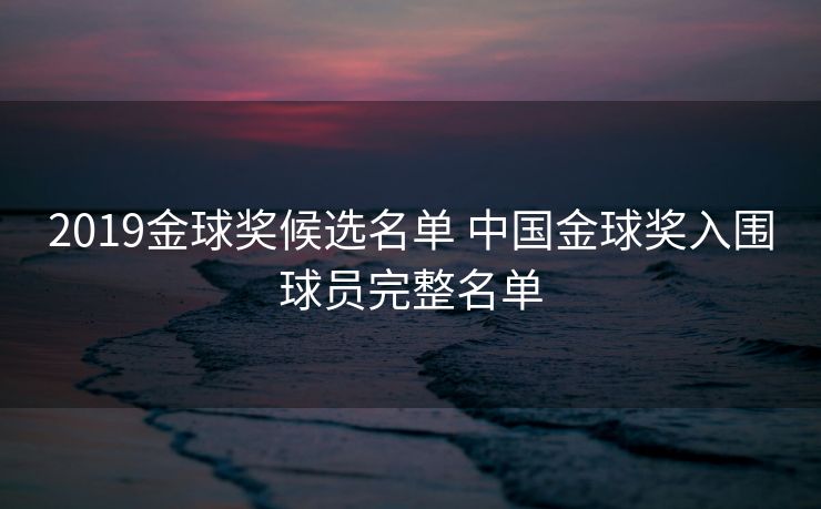 2019金球奖候选名单 中国金球奖入围球员完整名单