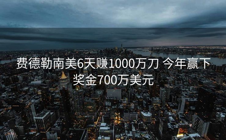 费德勒南美6天赚1000万刀 今年赢下奖金700万美元