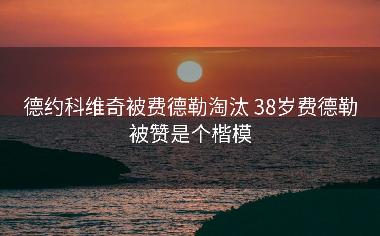 德约科维奇被费德勒淘汰 38岁费德勒被赞是个楷模